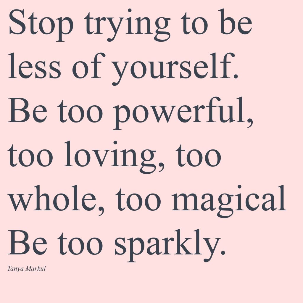 Stop trying to be less of yourself. Be too powerful, too loving, too whole, too magical. Be too sparkly. Tanya Markul